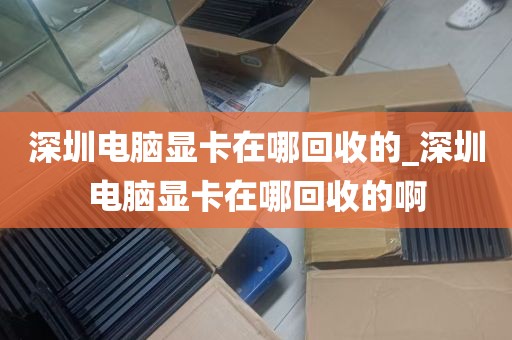 深圳电脑显卡在哪回收的_深圳电脑显卡在哪回收的啊