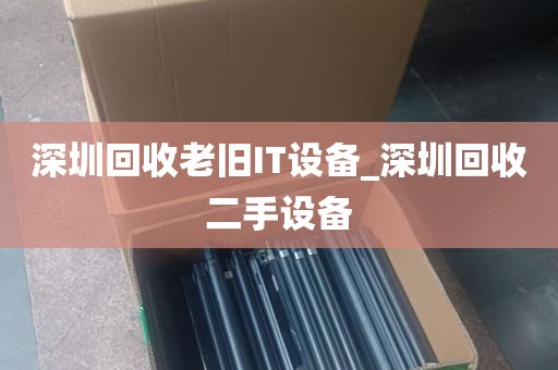 深圳回收老旧IT设备_深圳回收二手设备