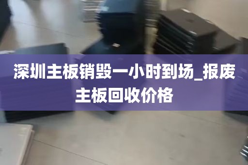 深圳主板销毁一小时到场_报废主板回收价格