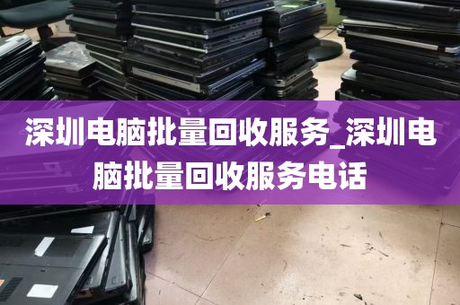 深圳电脑批量回收服务_深圳电脑批量回收服务电话