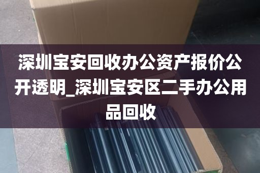 深圳宝安回收办公资产报价公开透明_深圳宝安区二手办公用品回收