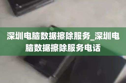 深圳电脑数据擦除服务_深圳电脑数据擦除服务电话