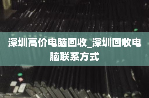 深圳高价电脑回收_深圳回收电脑联系方式