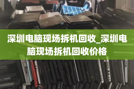 深圳电脑现场拆机回收_深圳电脑现场拆机回收价格