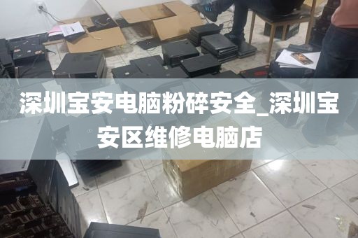 深圳宝安电脑粉碎安全_深圳宝安区维修电脑店