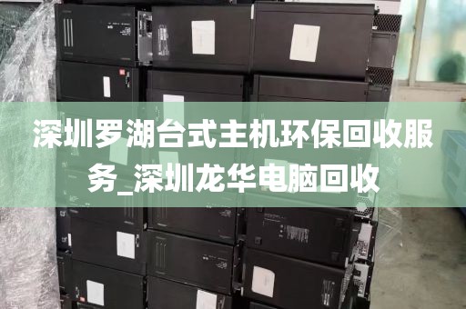 深圳罗湖台式主机环保回收服务_深圳龙华电脑回收