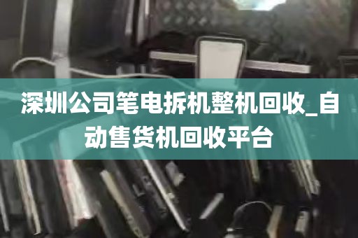深圳公司笔电拆机整机回收_自动售货机回收平台