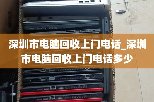 深圳市电脑回收上门电话_深圳市电脑回收上门电话多少