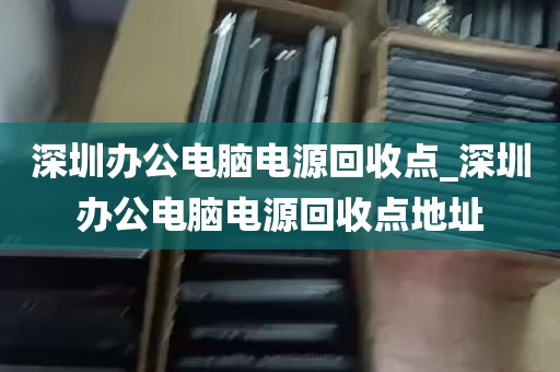 深圳办公电脑电源回收点_深圳办公电脑电源回收点地址