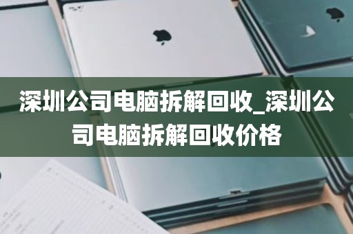 深圳公司电脑拆解回收_深圳公司电脑拆解回收价格