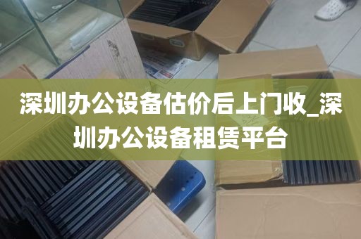 深圳办公设备估价后上门收_深圳办公设备租赁平台