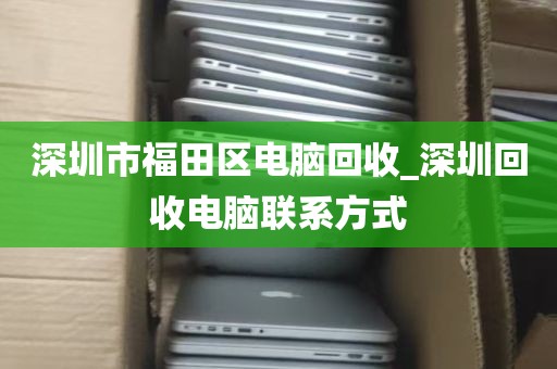 深圳市福田区电脑回收_深圳回收电脑联系方式
