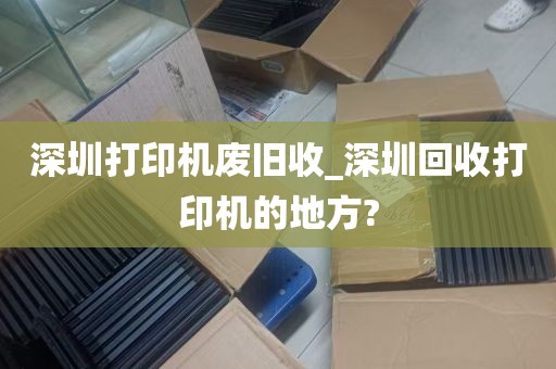深圳打印机废旧收_深圳回收打印机的地方?