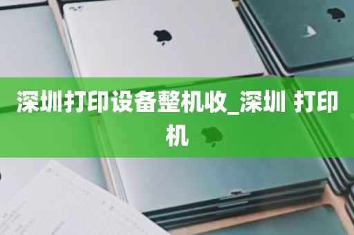 深圳打印设备整机收_深圳 打印机