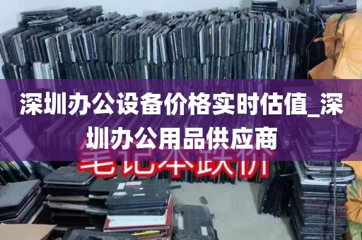 深圳办公设备价格实时估值_深圳办公用品供应商