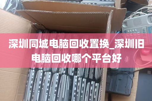 深圳同城电脑回收置换_深圳旧电脑回收哪个平台好