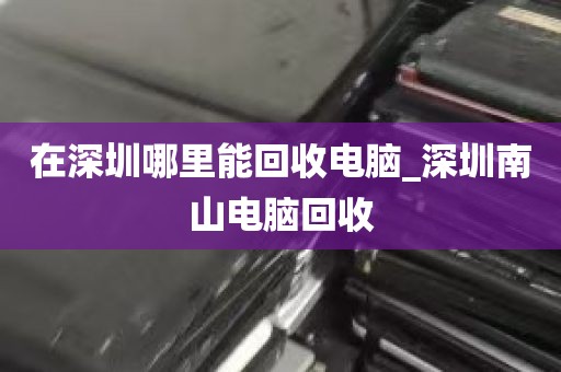 在深圳哪里能回收电脑_深圳南山电脑回收