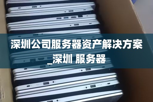 深圳公司服务器资产解决方案_深圳 服务器