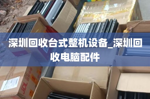深圳回收台式整机设备_深圳回收电脑配件
