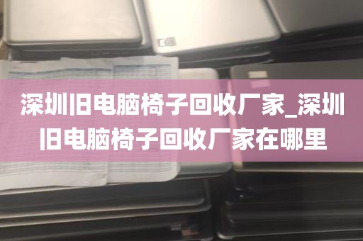 深圳旧电脑椅子回收厂家_深圳旧电脑椅子回收厂家在哪里