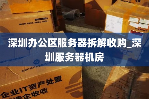 深圳办公区服务器拆解收购_深圳服务器机房