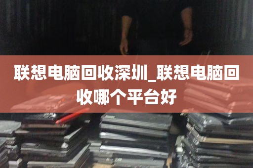 联想电脑回收深圳_联想电脑回收哪个平台好