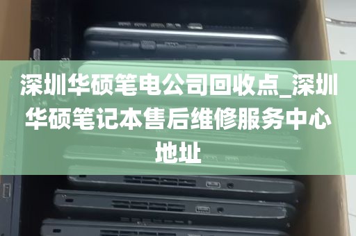 深圳华硕笔电公司回收点_深圳华硕笔记本售后维修服务中心地址