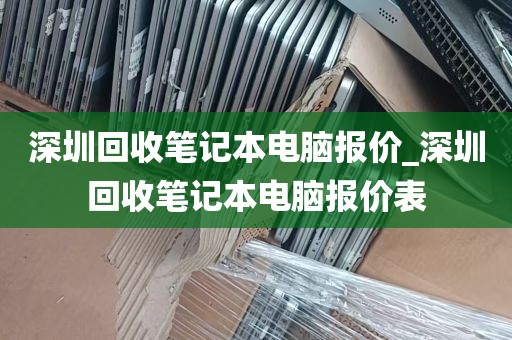 深圳回收笔记本电脑报价_深圳回收笔记本电脑报价表