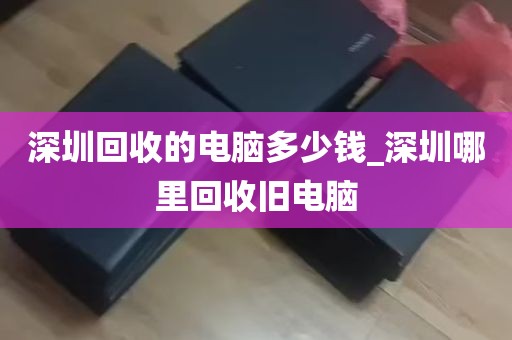 深圳回收的电脑多少钱_深圳哪里回收旧电脑