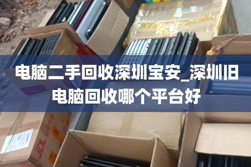 电脑二手回收深圳宝安_深圳旧电脑回收哪个平台好