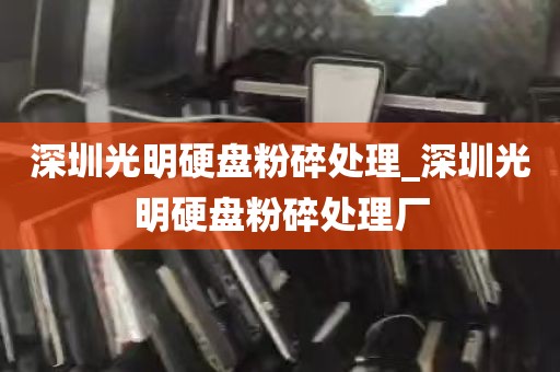 深圳光明硬盘粉碎处理_深圳光明硬盘粉碎处理厂