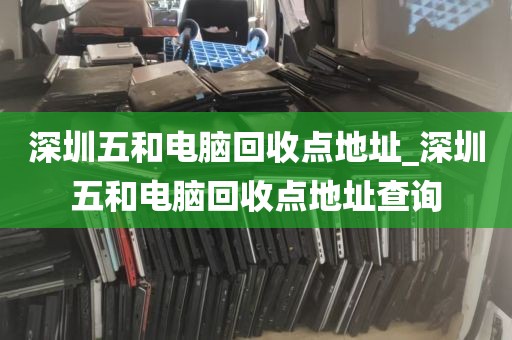 深圳五和电脑回收点地址_深圳五和电脑回收点地址查询