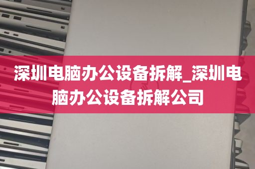 深圳电脑办公设备拆解_深圳电脑办公设备拆解公司