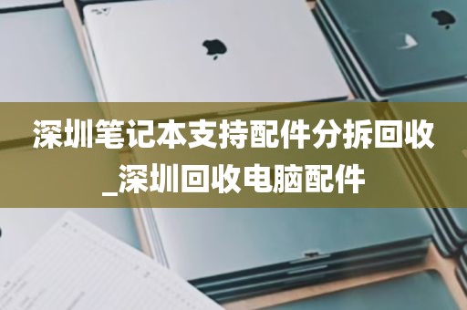 深圳笔记本支持配件分拆回收_深圳回收电脑配件