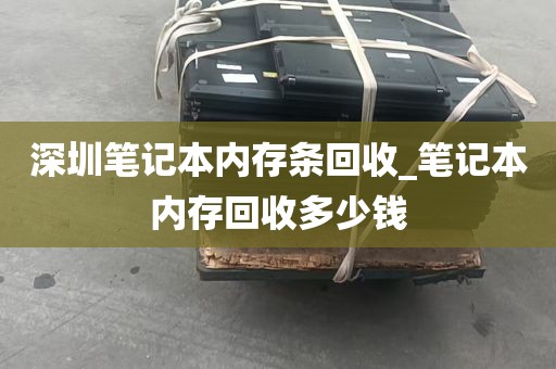 深圳笔记本内存条回收_笔记本内存回收多少钱