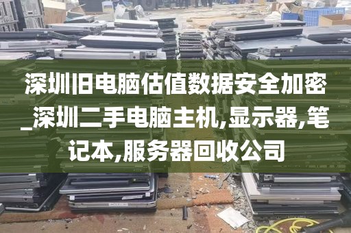 深圳旧电脑估值数据安全加密_深圳二手电脑主机,显示器,笔记本,服务器回收公司