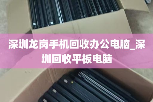 深圳龙岗手机回收办公电脑_深圳回收平板电脑