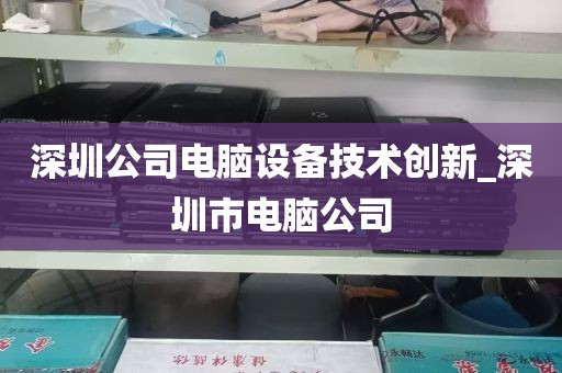 深圳公司电脑设备技术创新_深圳市电脑公司
