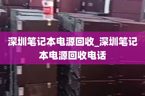 深圳笔记本电源回收_深圳笔记本电源回收电话