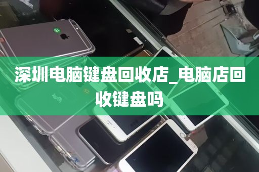 深圳电脑键盘回收店_电脑店回收键盘吗