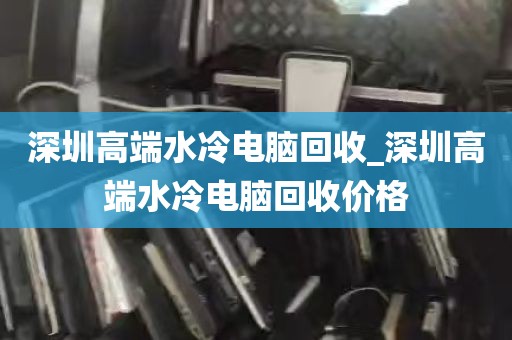 深圳高端水冷电脑回收_深圳高端水冷电脑回收价格