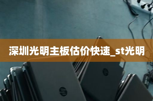 深圳光明主板估价快速_st光明