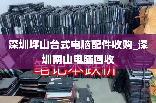 深圳坪山台式电脑配件收购_深圳南山电脑回收