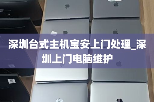 深圳台式主机宝安上门处理_深圳上门电脑维护