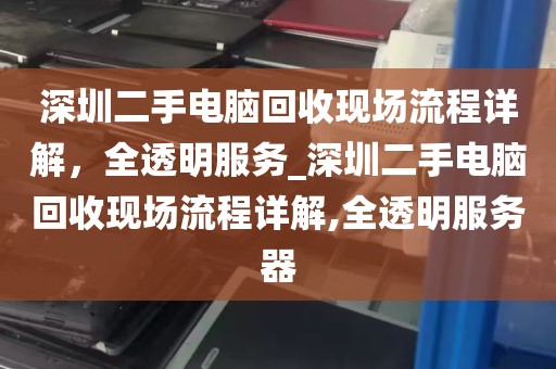 深圳二手电脑回收现场流程详解，全透明服务_深圳二手电脑回收现场流程详解,全透明服务器