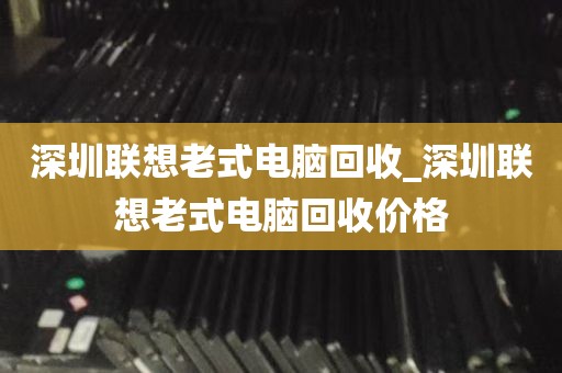 深圳联想老式电脑回收_深圳联想老式电脑回收价格