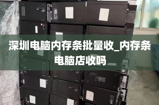 深圳电脑内存条批量收_内存条电脑店收吗