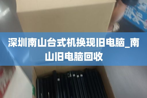深圳南山台式机换现旧电脑_南山旧电脑回收