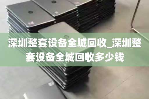 深圳整套设备全城回收_深圳整套设备全城回收多少钱