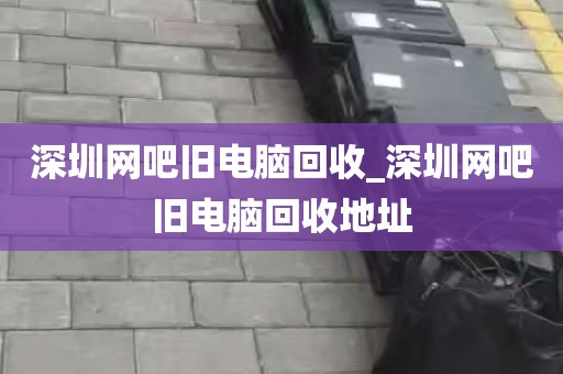 深圳网吧旧电脑回收_深圳网吧旧电脑回收地址